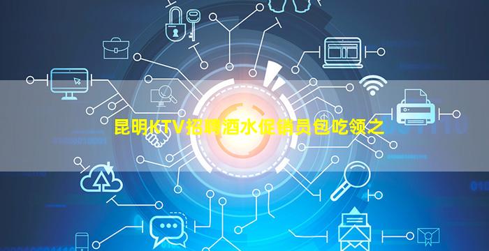 昆明KTV招聘酒水促销员包吃领之