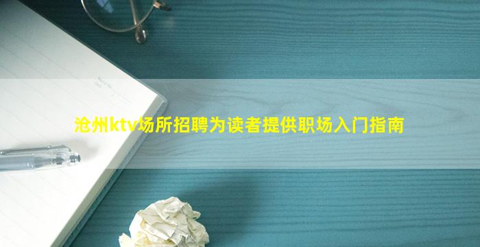 沧州ktv场所招聘为读者提供职场入门指南